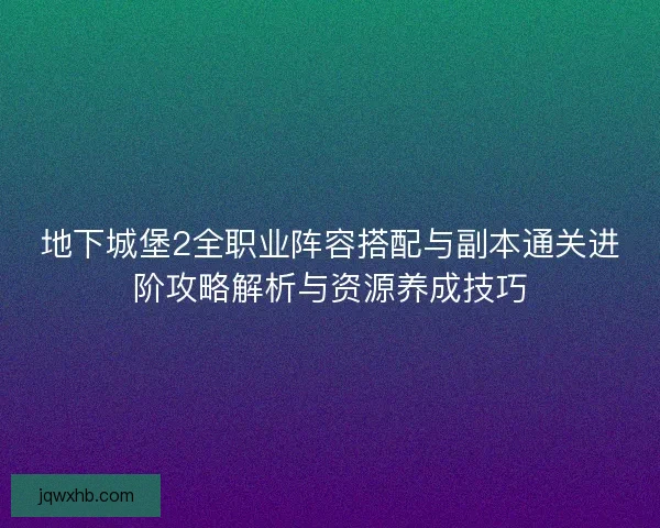 地下城堡2全职业阵容搭配与副本通关进阶攻略解析与资源养成技巧 地下城堡2全职业阵容搭配与副本通关进阶攻略解析与资源养成技巧