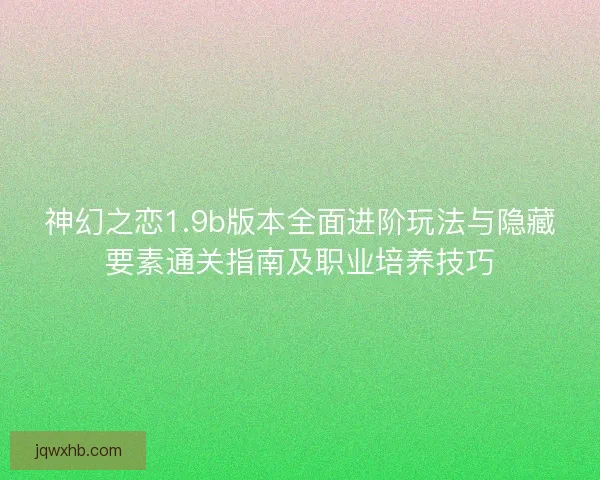 神幻之恋1.9b版本全面进阶玩法与隐藏要素通关指南及职业培养技巧