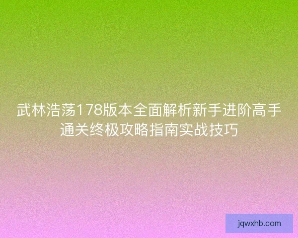 武林浩荡178版本全面解析新手进阶高手通关终极攻略指南实战技巧