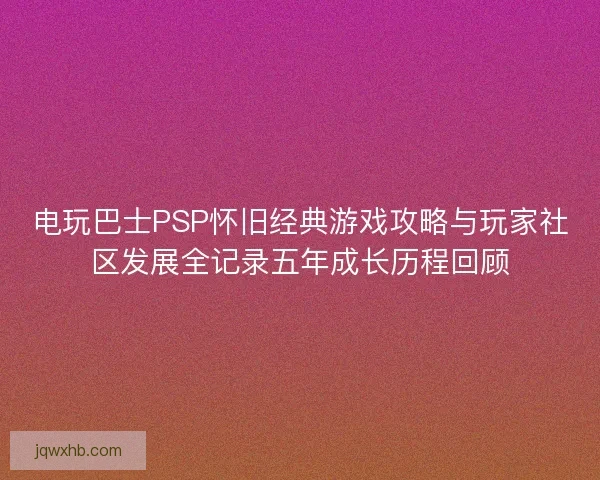 电玩巴士PSP怀旧经典游戏攻略与玩家社区发展全记录五年成长历程回顾