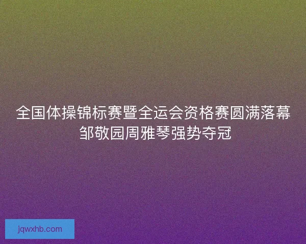 全国体操锦标赛暨全运会资格赛圆满落幕 邹敬园周雅琴强势夺冠