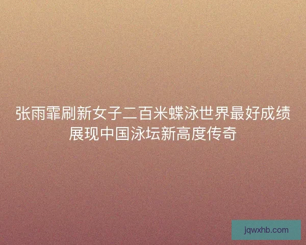 张雨霏刷新女子二百米蝶泳世界最好成绩展现中国泳坛新高度传奇