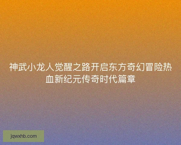 神武小龙人觉醒之路开启东方奇幻冒险热血新纪元传奇时代篇章