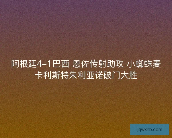 阿根廷4-1巴西 恩佐传射助攻 小蜘蛛麦卡利斯特朱利亚诺破门大胜