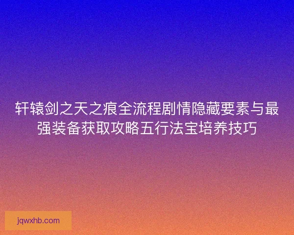 轩辕剑之天之痕全流程剧情隐藏要素与最强装备获取攻略五行法宝培养技巧