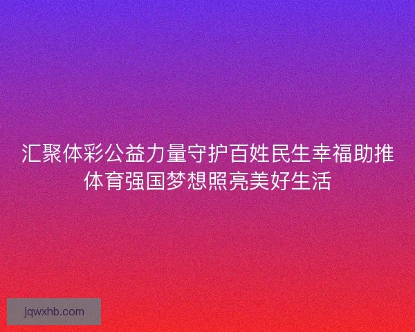 汇聚体彩公益力量守护百姓民生幸福助推体育强国梦想照亮美好生活 汇聚体彩公益力量守护百姓民生幸福助推体育强国梦想照亮美好生活