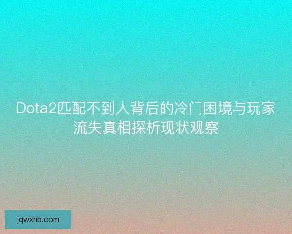 Dota2匹配不到人背后的冷门困境与玩家流失真相探析现状观察