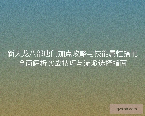 新天龙八部唐门加点攻略与技能属性搭配全面解析实战技巧与流派选择指南 新天龙八部唐门加点攻略与技能属性搭配全面解析实战技巧与流派选择指南