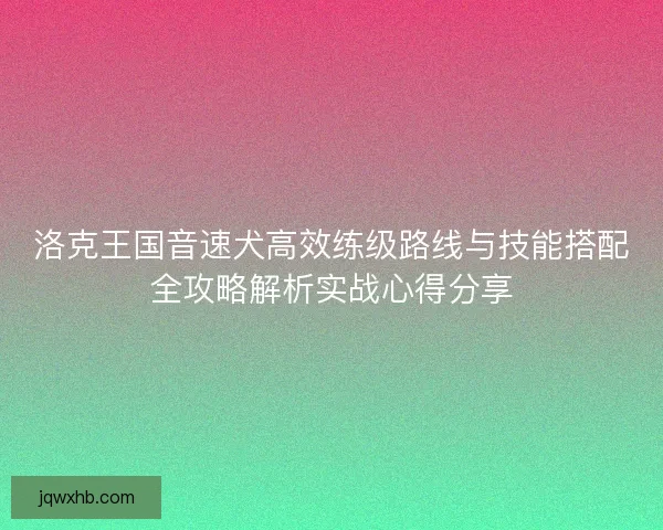 洛克王国音速犬高效练级路线与技能搭配全攻略解析实战心得分享 洛克王国音速犬高效练级路线与技能搭配全攻略解析实战心得分享