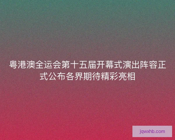 粤港澳全运会第十五届开幕式演出阵容正式公布各界期待精彩亮相