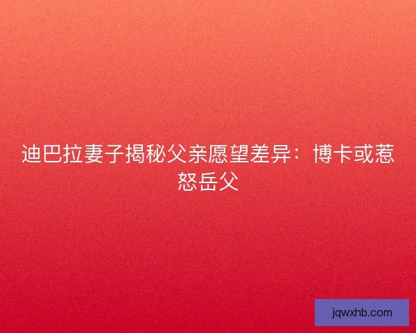 迪巴拉妻子揭秘父亲愿望差异：博卡或惹怒岳父