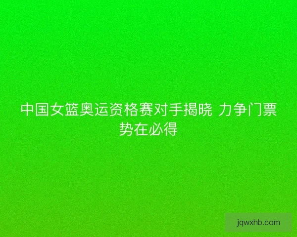 中国女篮奥运资格赛对手揭晓 力争门票势在必得