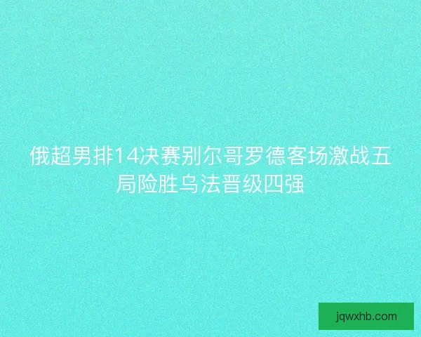 俄超男排14决赛别尔哥罗德客场激战五局险胜乌法晋级四强