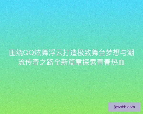 围绕QQ炫舞浮云打造极致舞台梦想与潮流传奇之路全新篇章探索青春热血