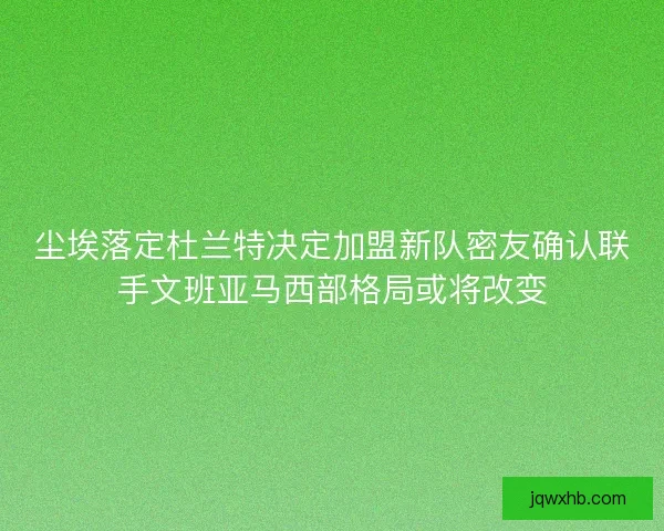 尘埃落定杜兰特决定加盟新队密友确认联手文班亚马西部格局或将改变 尘埃落定杜兰特决定加盟新队密友确认联手文班亚马西部格局或将改变