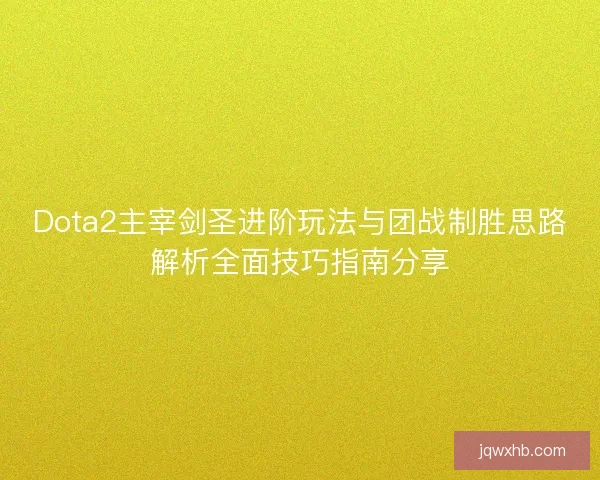 Dota2主宰剑圣进阶玩法与团战制胜思路解析全面技巧指南分享