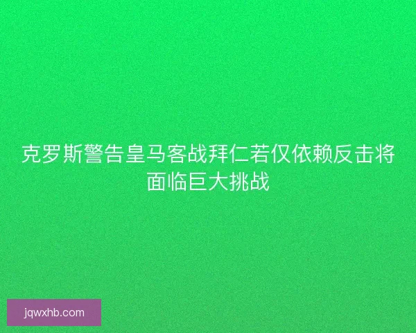 克罗斯警告皇马客战拜仁若仅依赖反击将面临巨大挑战