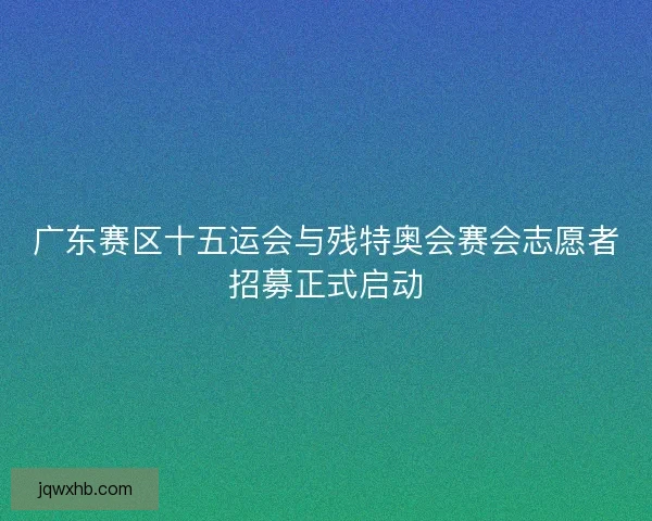 广东赛区十五运会与残特奥会赛会志愿者招募正式启动