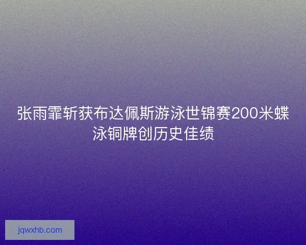 张雨霏斩获布达佩斯游泳世锦赛200米蝶泳铜牌创历史佳绩