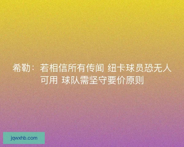 希勒:若相信所有传闻 纽卡球员恐无人可用 球队需坚守要价原则 希勒:若相信所有传闻 纽卡球员恐无人可用 球队需坚守要价原则