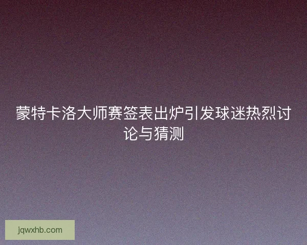 蒙特卡洛大师赛签表出炉引发球迷热烈讨论与猜测 蒙特卡洛大师赛签表出炉引发球迷热烈讨论与猜测